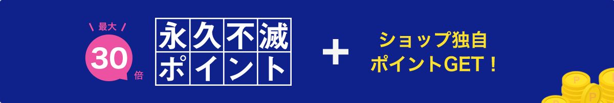 最大30倍 永久不滅ポイント+ショップ独自ポイントGET!