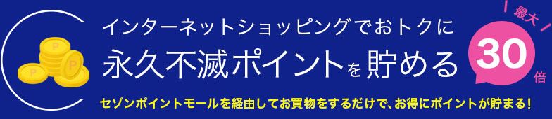 インターネットショッピングでおトクに永久不滅ポイントを貯める 最大30倍 セゾンポイントモールを経由してお買物をするだけで、お得にポイントが貯まる!